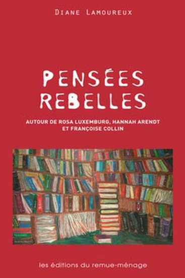 D. Lamoureux, Pensées Rebelles. Autour de Rosa Luxemburg, Hannah Arendt et Françoise Collin, Les Editions du Remue-Ménage, Montréal 2010