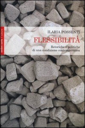 Ilaria Possenti, Flessibilità. Retoriche e politiche di una condizione contemporanea, Ombre Corte, 2012